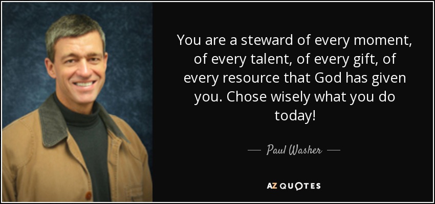 You are a steward of every moment, of every talent, of every gift, of every resource that God has given you. Chose wisely what you do today! - Paul Washer