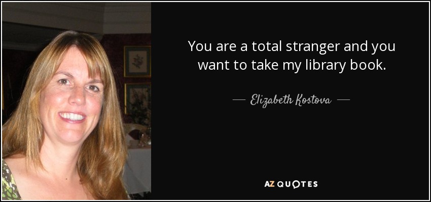 You are a total stranger and you want to take my library book. - Elizabeth Kostova