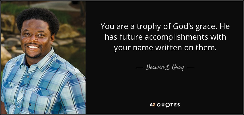 You are a trophy of God's grace. He has future accomplishments with your name written on them. - Derwin L. Gray