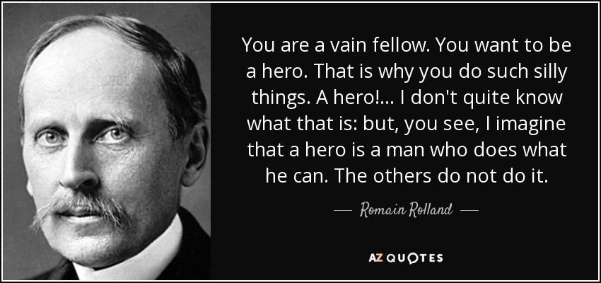 You are a vain fellow. You want to be a hero. That is why you do such silly things. A hero!... I don't quite know what that is: but, you see, I imagine that a hero is a man who does what he can. The others do not do it. - Romain Rolland