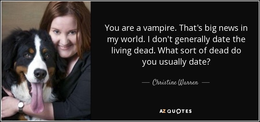 You are a vampire. That's big news in my world. I don't generally date the living dead. What sort of dead do you usually date? - Christine Warren