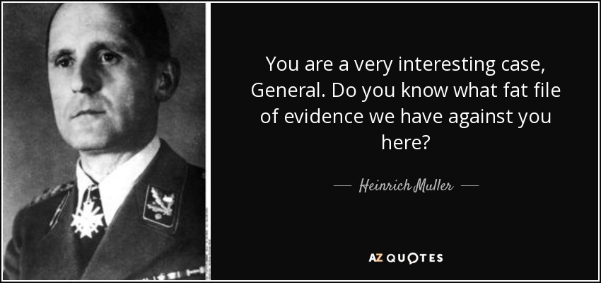 You are a very interesting case, General. Do you know what fat file of evidence we have against you here? - Heinrich Muller