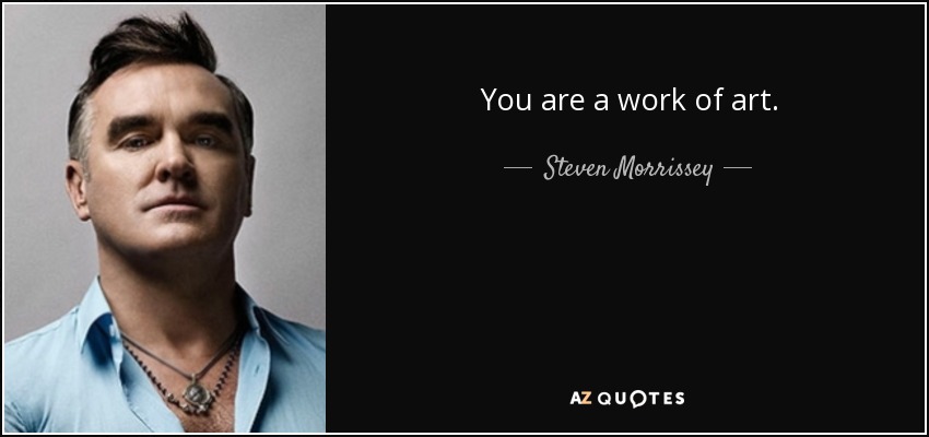 You are a work of art. - Steven Morrissey