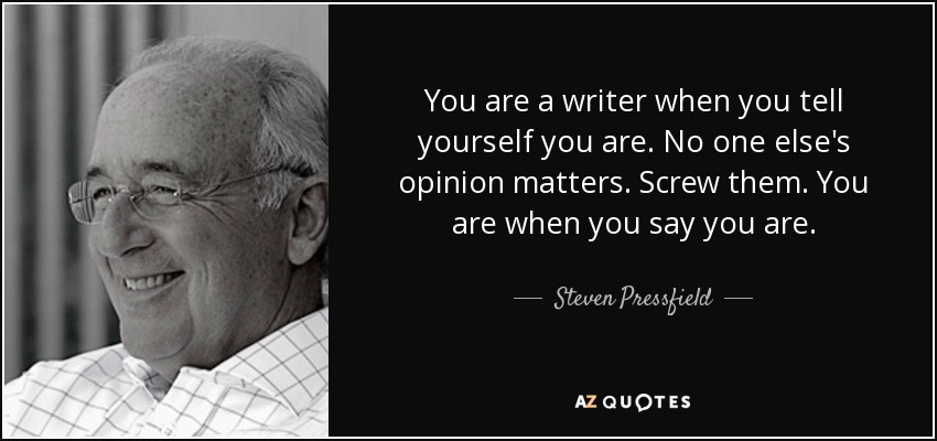 You are a writer when you tell yourself you are. No one else's opinion matters. Screw them. You are when you say you are. - Steven Pressfield