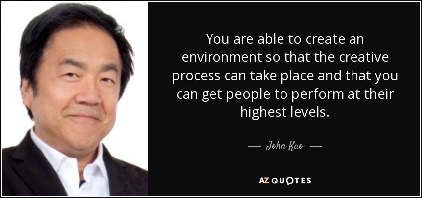 You are able to create an environment so that the creative process can take place and that you can get people to perform at their highest levels. - John Kao