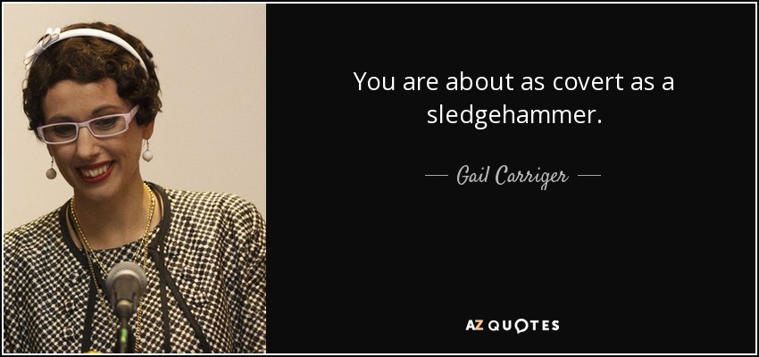 You are about as covert as a sledgehammer. - Gail Carriger