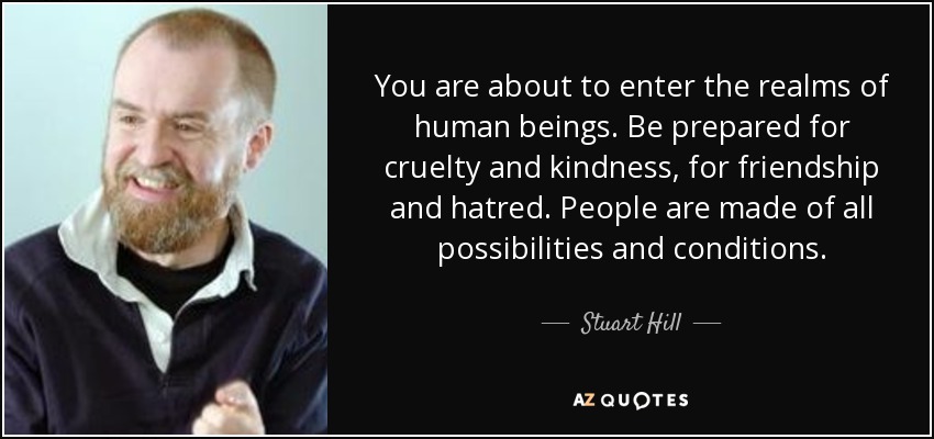 You are about to enter the realms of human beings. Be prepared for cruelty and kindness, for friendship and hatred. People are made of all possibilities and conditions. - Stuart Hill