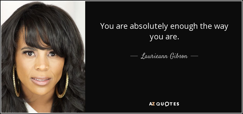 You are absolutely enough the way you are. - Laurieann Gibson
