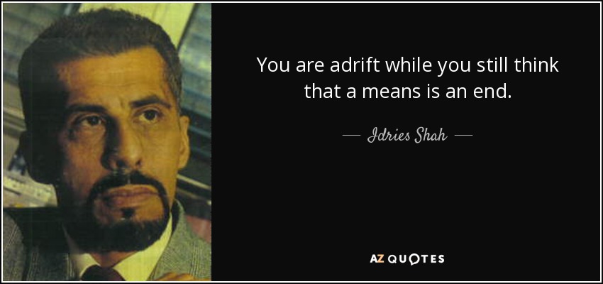 You are adrift while you still think that a means is an end. - Idries Shah