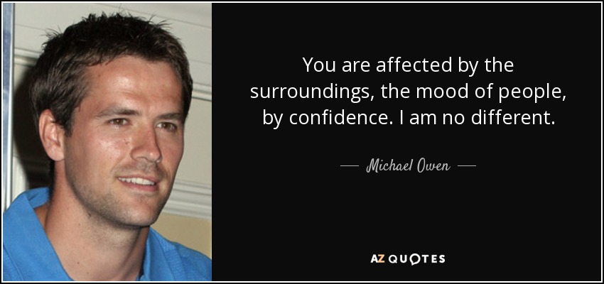 You are affected by the surroundings, the mood of people, by confidence. I am no different. - Michael Owen