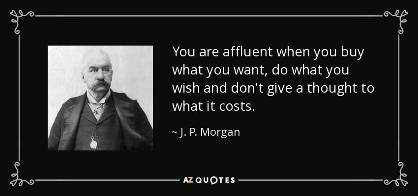 You are affluent when you buy what you want, do what you wish and don't give a thought to what it costs. - J. P. Morgan