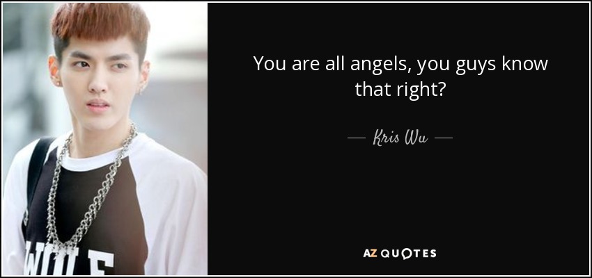 You are all angels, you guys know that right? - Kris Wu