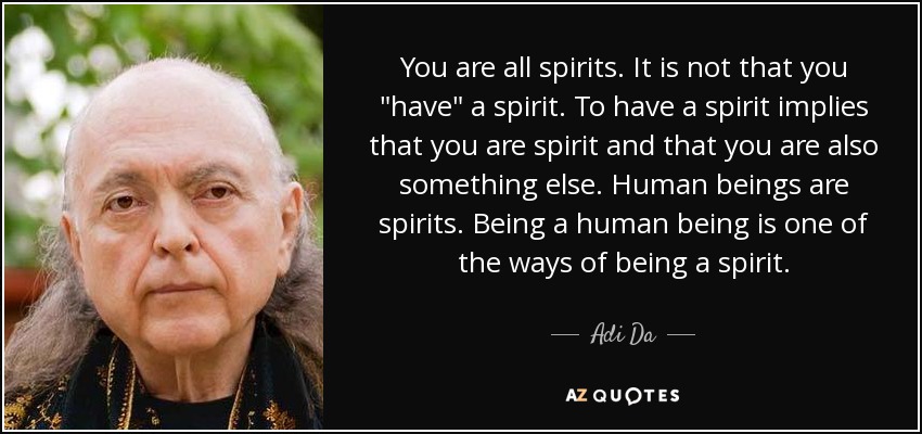You are all spirits. It is not that you 