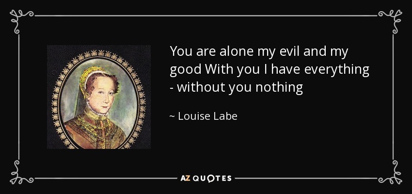You are alone my evil and my good With you I have everything - without you nothing - Louise Labe