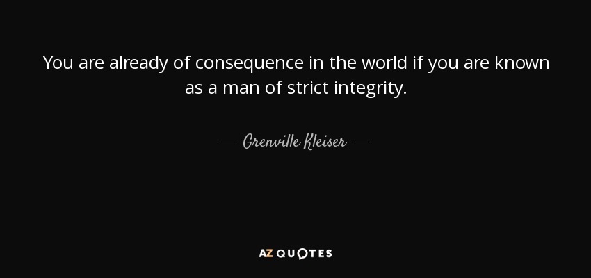 You are already of consequence in the world if you are known as a man of strict integrity. - Grenville Kleiser