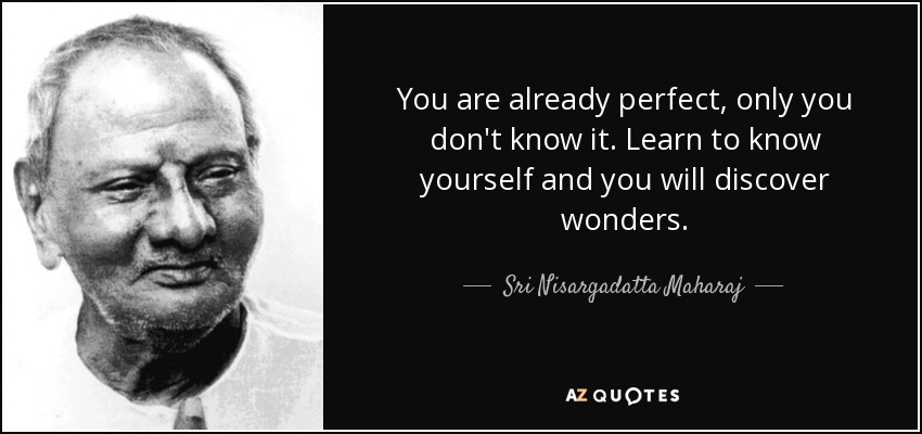 You are already perfect, only you don't know it. Learn to know yourself and you will discover wonders. - Sri Nisargadatta Maharaj