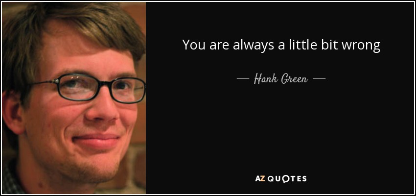 You are always a little bit wrong - Hank Green
