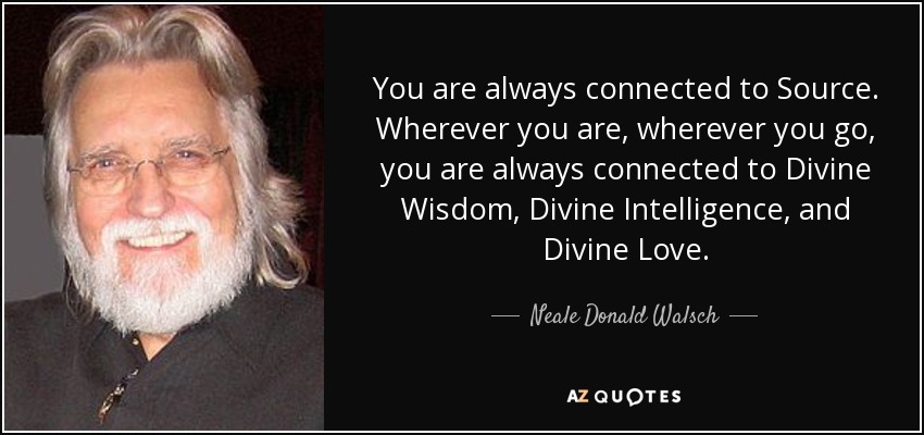 You are always connected to Source. Wherever you are, wherever you go, you are always connected to Divine Wisdom, Divine Intelligence, and Divine Love. - Neale Donald Walsch