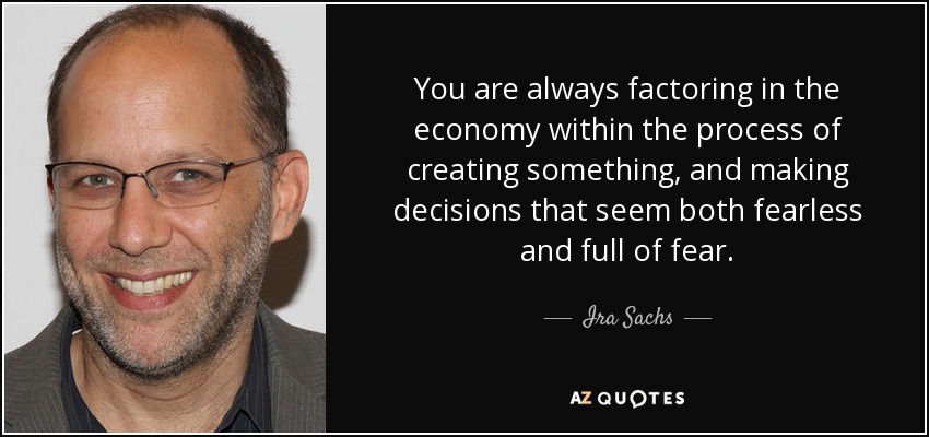 You are always factoring in the economy within the process of creating something, and making decisions that seem both fearless and full of fear. - Ira Sachs