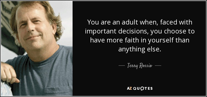 You are an adult when, faced with important decisions, you choose to have more faith in yourself than anything else. - Terry Rossio