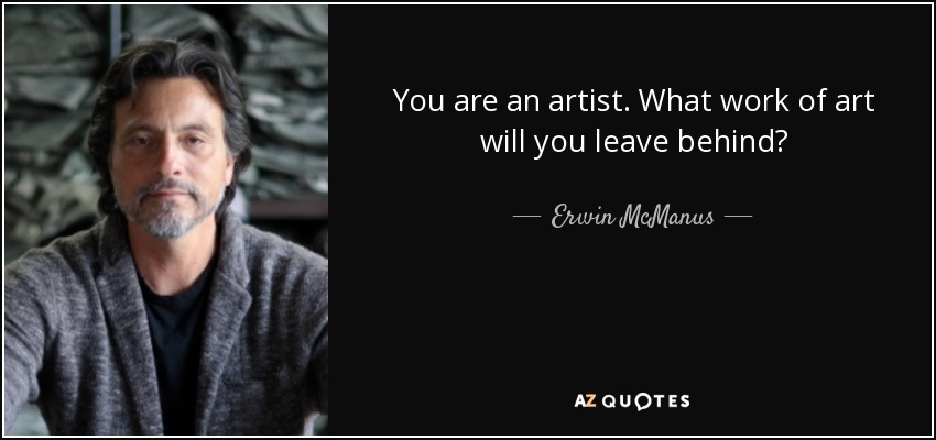 You are an artist. What work of art will you leave behind? - Erwin McManus