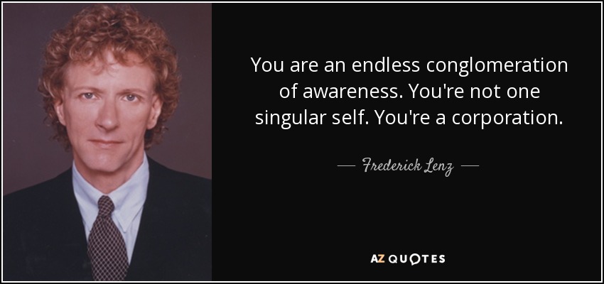 You are an endless conglomeration of awareness. You're not one singular self. You're a corporation. - Frederick Lenz