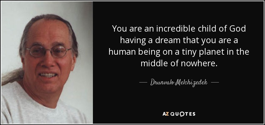 You are an incredible child of God having a dream that you are a human being on a tiny planet in the middle of nowhere. - Drunvalo Melchizedek