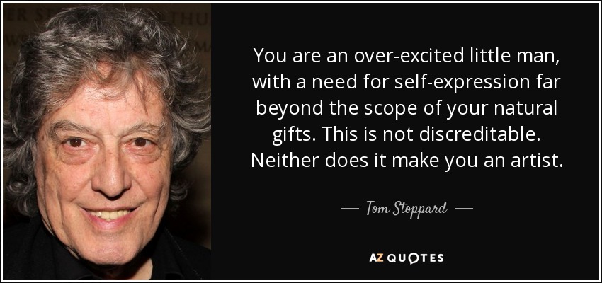 You are an over-excited little man, with a need for self-expression far beyond the scope of your natural gifts. This is not discreditable. Neither does it make you an artist. - Tom Stoppard