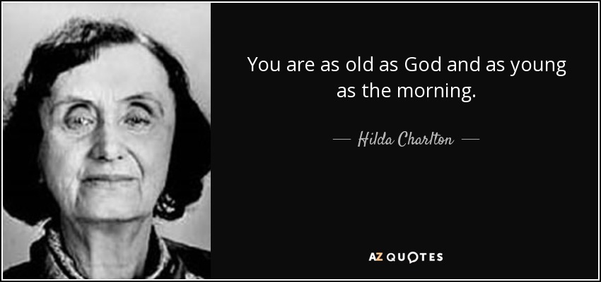 You are as old as God and as young as the morning. - Hilda Charlton