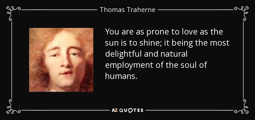 You are as prone to love as the sun is to shine; it being the most delightful and natural employment of the soul of humans. - Thomas Traherne