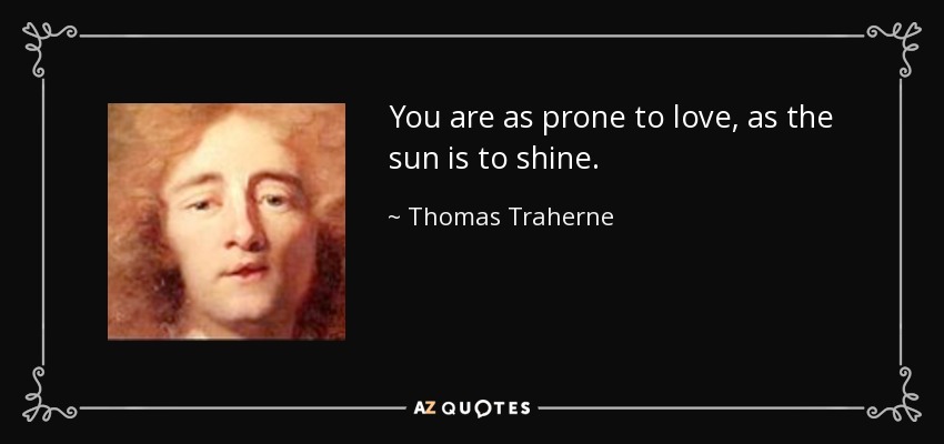 You are as prone to love, as the sun is to shine. - Thomas Traherne