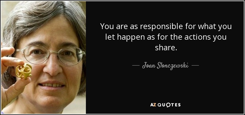 You are as responsible for what you let happen as for the actions you share. - Joan Slonczewski