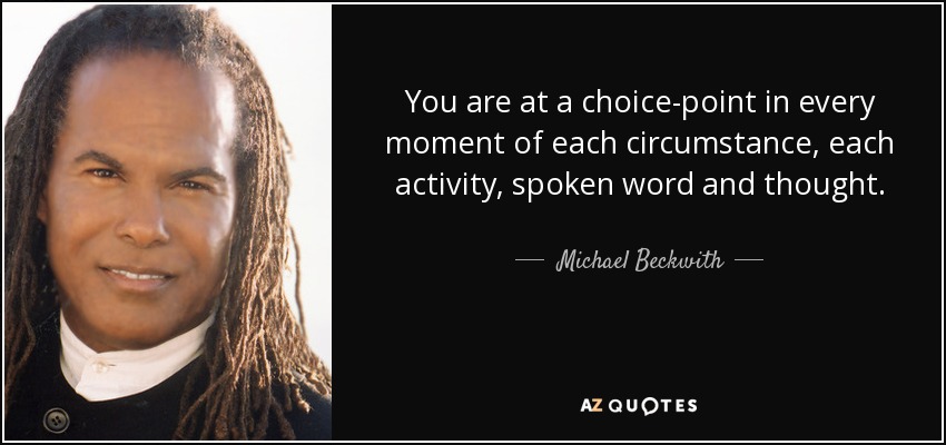 You are at a choice-point in every moment of each circumstance, each activity, spoken word and thought. - Michael Beckwith
