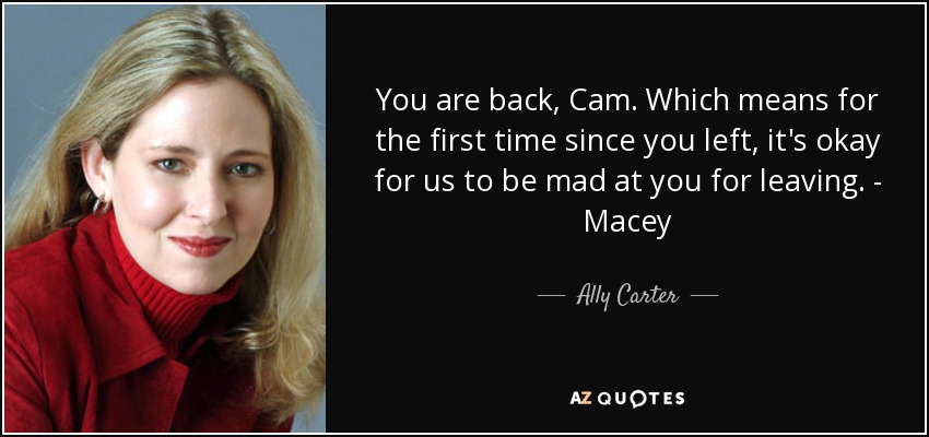 You are back, Cam. Which means for the first time since you left, it's okay for us to be mad at you for leaving. - Macey - Ally Carter