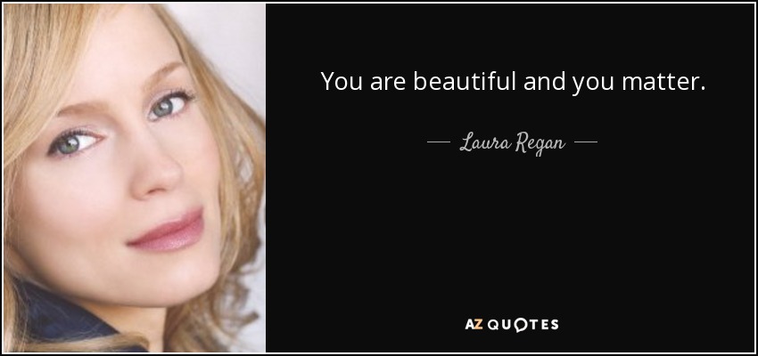 You are beautiful and you matter. - Laura Regan
