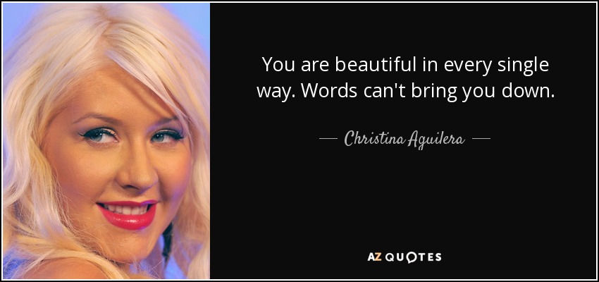 You are beautiful in every single way. Words can't bring you down. - Christina Aguilera