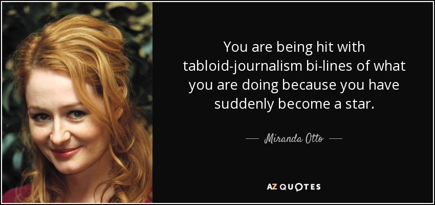 You are being hit with tabloid-journalism bi-lines of what you are doing because you have suddenly become a star. - Miranda Otto