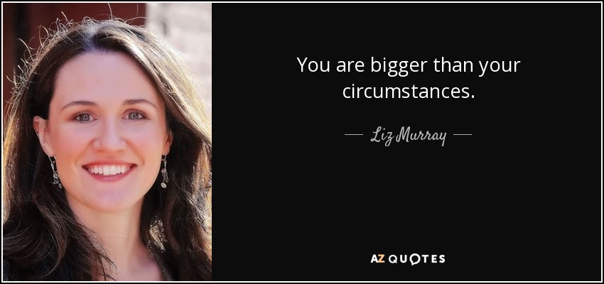 You are bigger than your circumstances. - Liz Murray