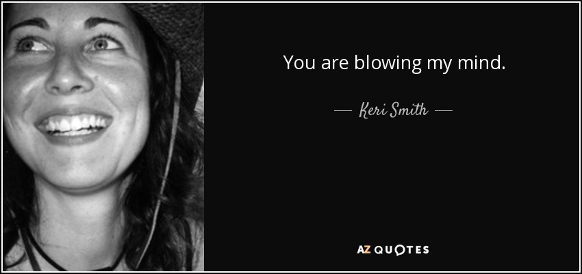 You are blowing my mind. - Keri Smith