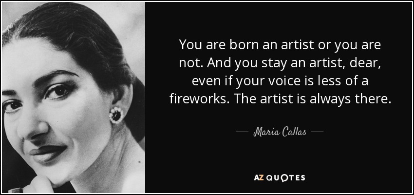 You are born an artist or you are not. And you stay an artist, dear, even if your voice is less of a fireworks. The artist is always there. - Maria Callas