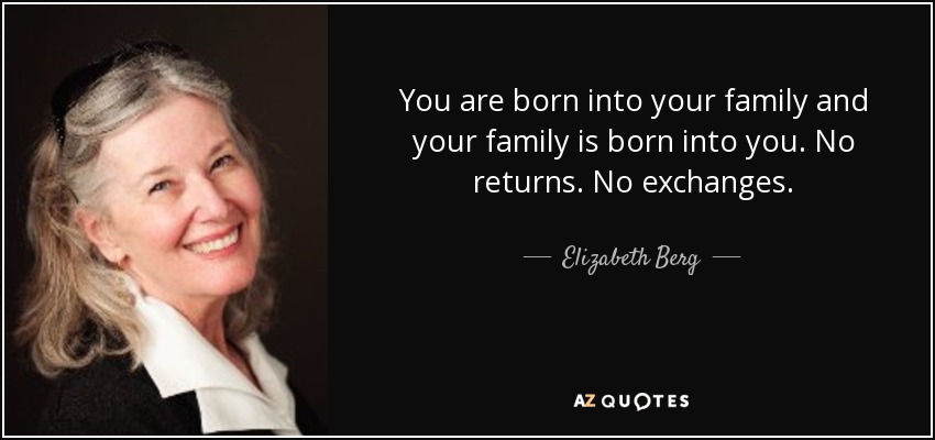 You are born into your family and your family is born into you. No returns. No exchanges. - Elizabeth Berg