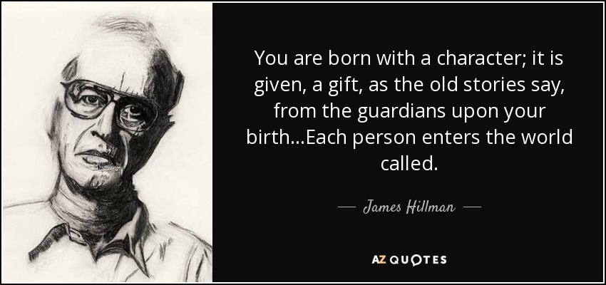 You are born with a character; it is given, a gift, as the old stories say, from the guardians upon your birth...Each person enters the world called. - James Hillman