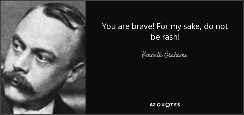 You are brave! For my sake, do not be rash! - Kenneth Grahame