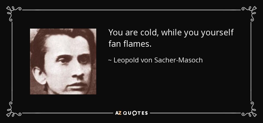 You are cold, while you yourself fan flames. - Leopold von Sacher-Masoch