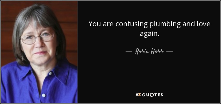 You are confusing plumbing and love again. - Robin Hobb