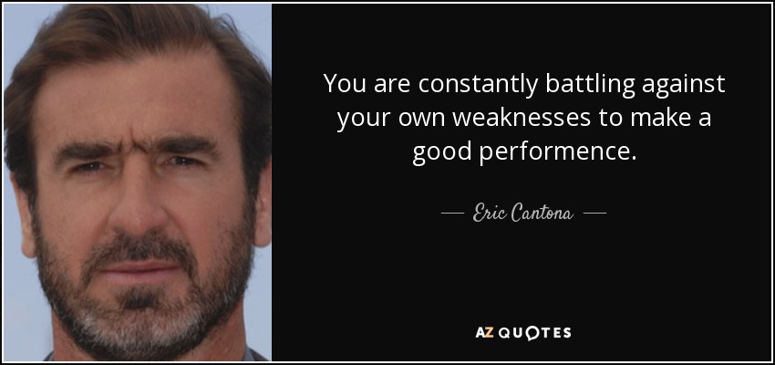You are constantly battling against your own weaknesses to make a good performence. - Eric Cantona