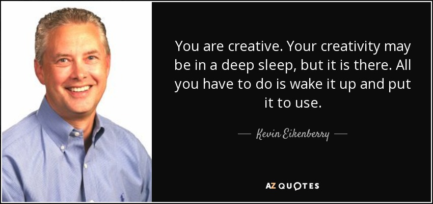 You are creative. Your creativity may be in a deep sleep, but it is there. All you have to do is wake it up and put it to use. - Kevin Eikenberry