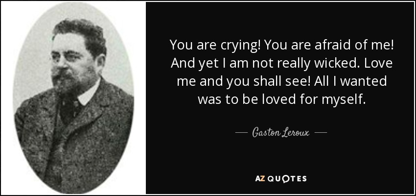 You are crying! You are afraid of me! And yet I am not really wicked. Love me and you shall see! All I wanted was to be loved for myself. - Gaston Leroux