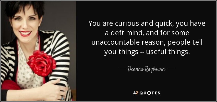 You are curious and quick, you have a deft mind, and for some unaccountable reason, people tell you things -- useful things. - Deanna Raybourn