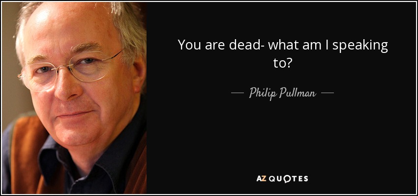 You are dead- what am I speaking to? - Philip Pullman